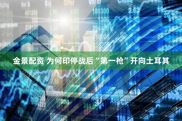 金景配资 为何印停战后“第一枪”开向土耳其