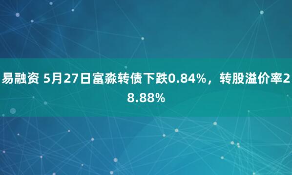 易融资 5月27日富淼转债下跌0.84%，转股溢价率28.88%