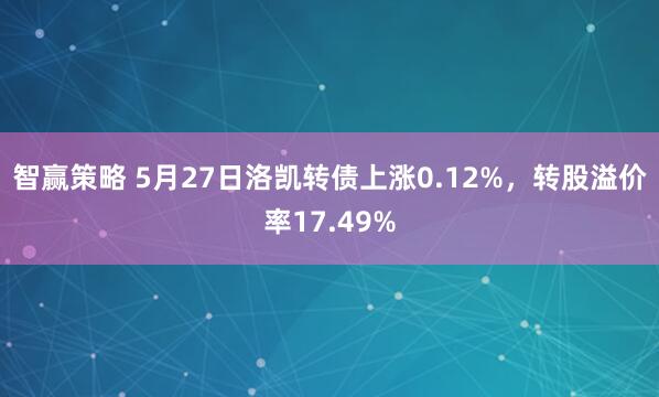 智赢策略 5月27日洛凯转债上涨0.12%，转股溢价率17.49%