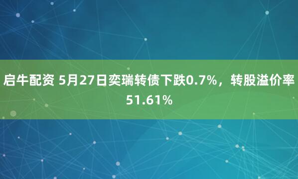 启牛配资 5月27日奕瑞转债下跌0.7%，转股溢价率51.61%