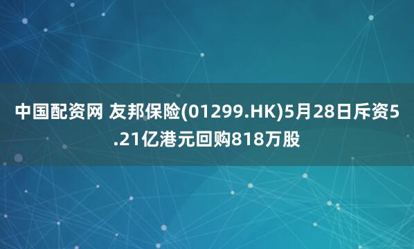 中国配资网 友邦保险(01299.HK)5月28日斥资5.21亿港元回购818万股