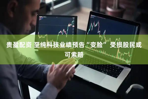 贵盈配资 至纯科技业绩预告“变脸” 受损股民或可索赔