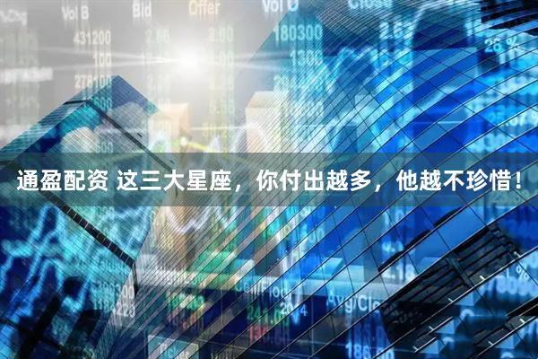 通盈配资 这三大星座，你付出越多，他越不珍惜！