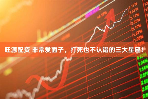 旺源配资 非常爱面子，打死也不认错的三大星座！