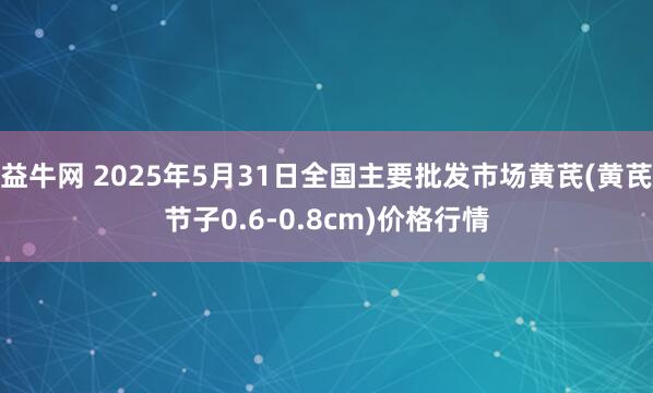 益牛网 2025年5月31日全国主要批发市场黄芪(黄芪节子0.6-0.8cm)价格行情