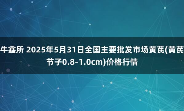 牛鑫所 2025年5月31日全国主要批发市场黄芪(黄芪节子0.8-1.0cm)价格行情