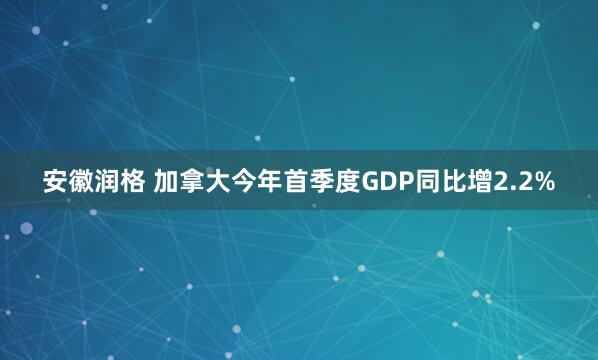 安徽润格 加拿大今年首季度GDP同比增2.2%