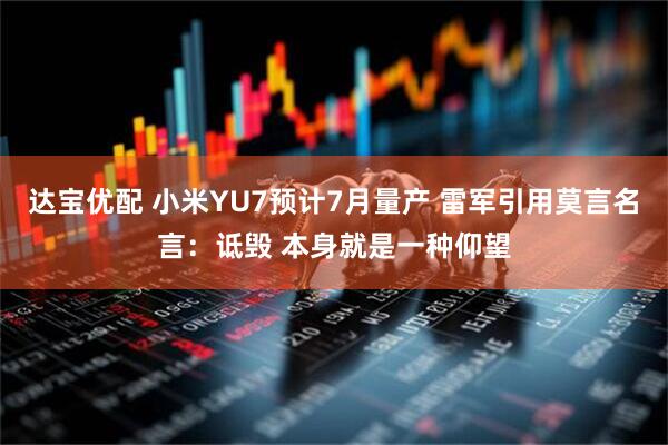 达宝优配 小米YU7预计7月量产 雷军引用莫言名言：诋毁 本身就是一种仰望