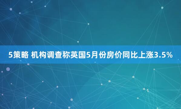 5策略 机构调查称英国5月份房价同比上涨3.5%