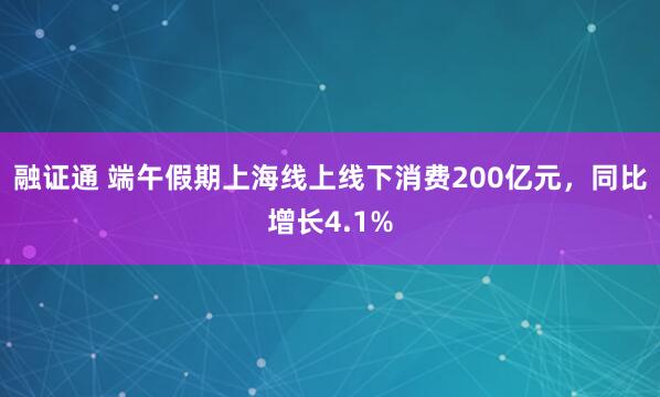 融证通 端午假期上海线上线下消费200亿元，同比增长4.1%
