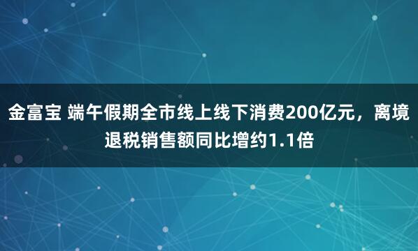 金富宝 端午假期全市线上线下消费200亿元，离境退税销售额同比增约1.1倍