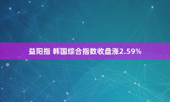 益阳指 韩国综合指数收盘涨2.59%