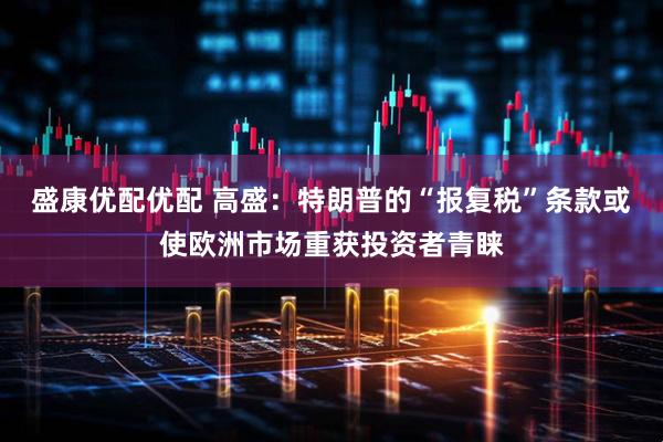 盛康优配优配 高盛：特朗普的“报复税”条款或使欧洲市场重获投资者青睐