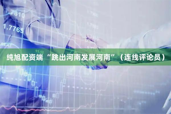 纯旭配资端 “跳出河南发展河南”（连线评论员）
