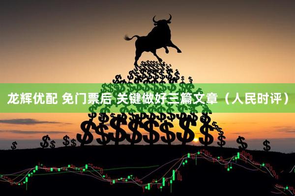 龙辉优配 免门票后 关键做好三篇文章（人民时评）