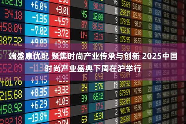 端盛康优配 聚焦时尚产业传承与创新 2025中国时尚产业盛典下周在沪举行