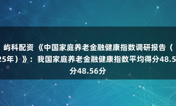 屿科配资 《中国家庭养老金融健康指数调研报告（2025年）》：我国家庭养老金融健康指数平均得分48.56分
