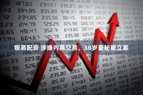 银易配资 涉嫌内幕交易，38岁董秘被立案