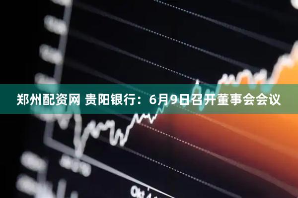郑州配资网 贵阳银行：6月9日召开董事会会议