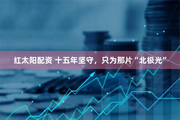 红太阳配资 十五年坚守，只为那片“北极光”
