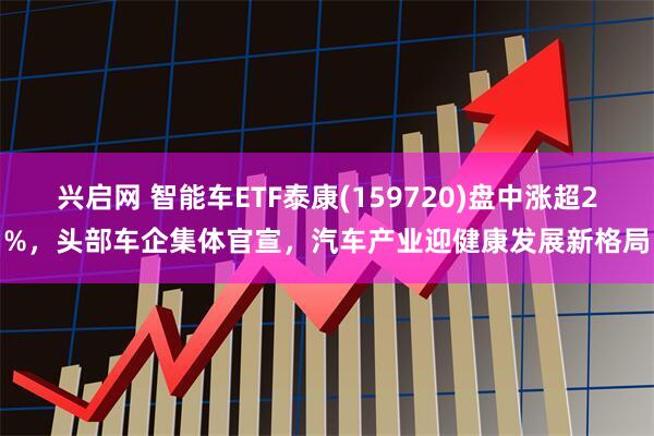 兴启网 智能车ETF泰康(159720)盘中涨超2%，头部车企集体官宣，汽车产业迎健康发展新格局