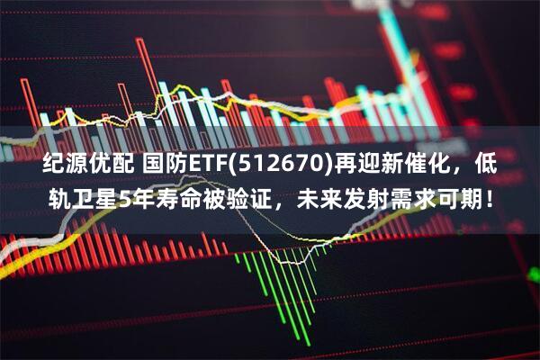纪源优配 国防ETF(512670)再迎新催化，低轨卫星5年寿命被验证，未来发射需求可期！