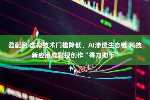 盈配资 虚拟技术门槛降低、AI渗透生态链 科技新应用成影视创作“得力助手”