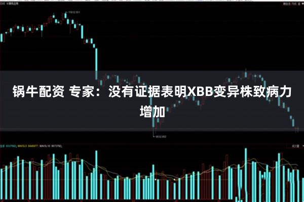 锅牛配资 专家：没有证据表明XBB变异株致病力增加