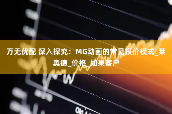 万无优配 深入探究：MG动画的常见报价模式_莱奥德_价格_如果客户