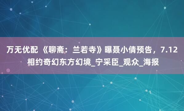 万无优配 《聊斋：兰若寺》曝聂小倩预告，7.12 相约奇幻东方幻境_宁采臣_观众_海报