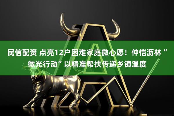民信配资 点亮12户困难家庭微心愿！仲恺沥林“微光行动”以精准帮扶传递乡镇温度