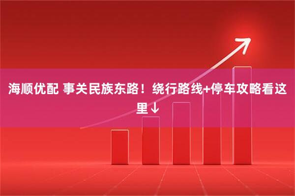 海顺优配 事关民族东路！绕行路线+停车攻略看这里↓