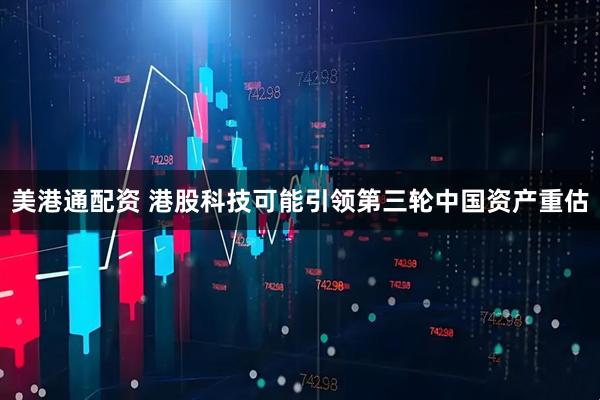 美港通配资 港股科技可能引领第三轮中国资产重估