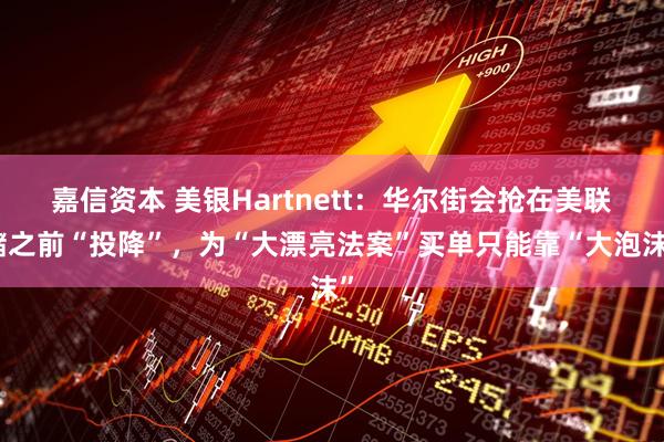 嘉信资本 美银Hartnett：华尔街会抢在美联储之前“投降”，为“大漂亮法案”买单只能靠“大泡沫”