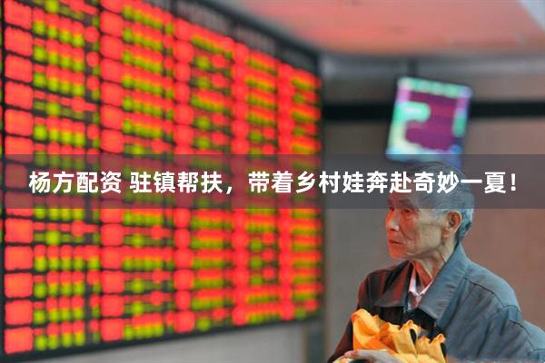 杨方配资 驻镇帮扶，带着乡村娃奔赴奇妙一夏！