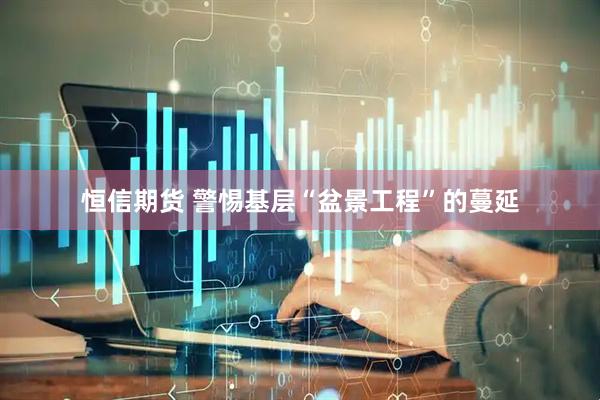 恒信期货 警惕基层“盆景工程”的蔓延