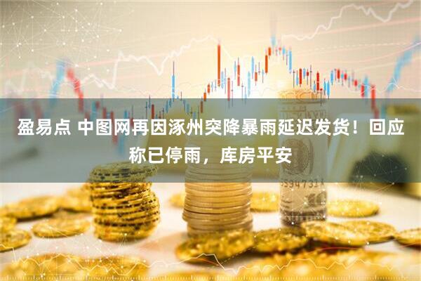 盈易点 中图网再因涿州突降暴雨延迟发货！回应称已停雨，库房平安