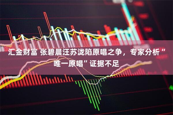 汇金财富 张碧晨汪苏泷陷原唱之争，专家分析“唯一原唱”证据不足