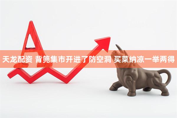 天龙配资 背篼集市开进了防空洞 买菜纳凉一举两得