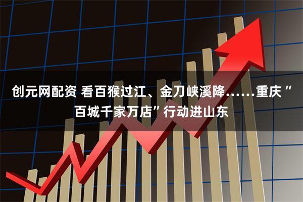 创元网配资 看百猴过江、金刀峡溪降……重庆“百城千家万店”行动进山东