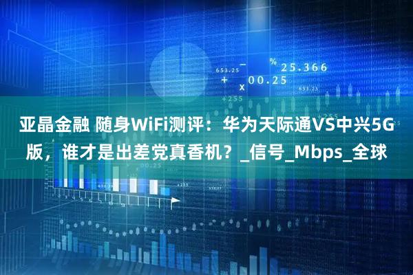 亚晶金融 随身WiFi测评：华为天际通VS中兴5G版，谁才是出差党真香机？_信号_Mbps_全球