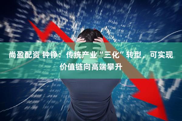 尚盈配资 钟铮：传统产业“三化”转型，可实现价值链向高端攀升