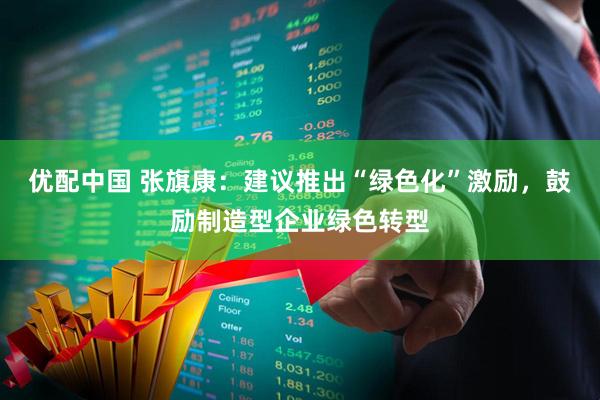 优配中国 张旗康：建议推出“绿色化”激励，鼓励制造型企业绿色转型