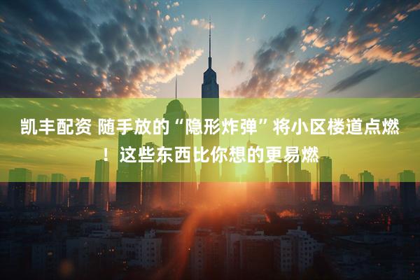 凯丰配资 随手放的“隐形炸弹”将小区楼道点燃！这些东西比你想的更易燃