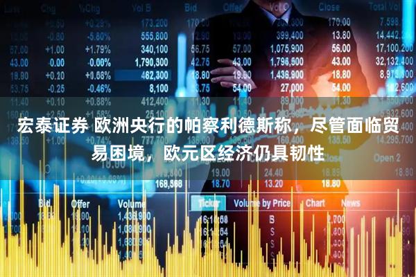宏泰证券 欧洲央行的帕察利德斯称，尽管面临贸易困境，欧元区经济仍具韧性