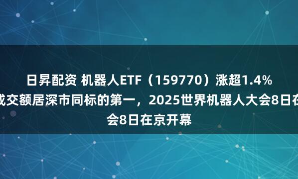 日昇配资 机器人ETF（159770）涨超1.4%，实时成交额居深市同标的第一，2025世界机器人大会8日在京开幕