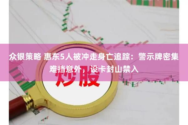 众银策略 惠东5人被冲走身亡追踪：警示牌密集难挡意外，设卡封山禁入