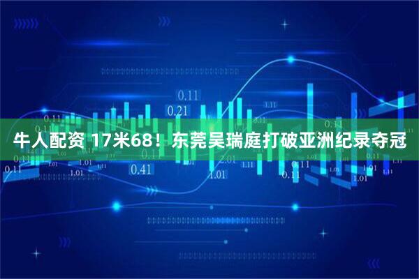 牛人配资 17米68！东莞吴瑞庭打破亚洲纪录夺冠