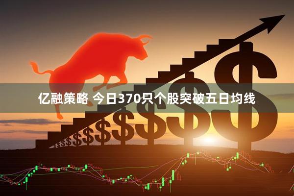 亿融策略 今日370只个股突破五日均线