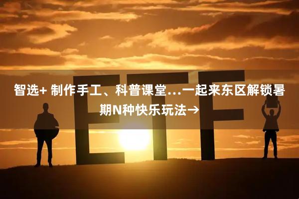 智选+ 制作手工、科普课堂…一起来东区解锁暑期N种快乐玩法→